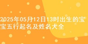 2025年05月12日13时出生的宝宝五行起名及姓名大全