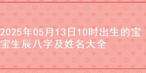 2025年05月13日10时出生的宝宝生辰八字及姓名大全