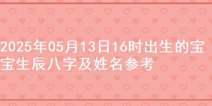 2025年05月13日16时出生的宝宝生辰八字及姓名参考