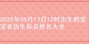 2025年05月13日12时出生的宝宝农历生辰及姓名大全