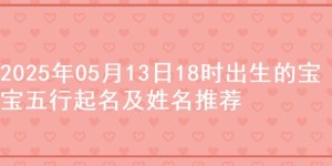 2025年05月13日18时出生的宝宝五行起名及姓名推荐