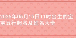 2025年05月15日11时出生的宝宝五行起名及姓名大全