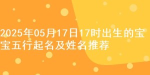 2025年05月17日17时出生的宝宝五行起名及姓名推荐