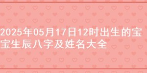 2025年05月17日12时出生的宝宝生辰八字及姓名大全