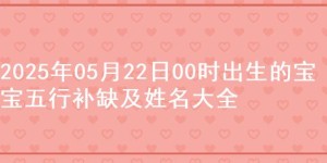 2025年05月22日00时出生的宝宝五行补缺及姓名大全
