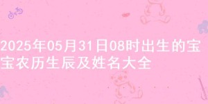 2025年05月31日08时出生的宝宝农历生辰及姓名大全