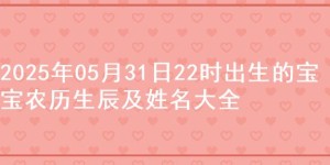2025年05月31日22时出生的宝宝农历生辰及姓名大全