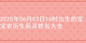 2025年06月03日16时出生的宝宝农历生辰及姓名大全