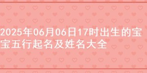 2025年06月06日17时出生的宝宝五行起名及姓名大全