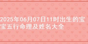 2025年06月07日11时出生的宝宝五行命理及姓名大全