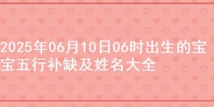 2025年06月10日06时出生的宝宝五行补缺及姓名大全