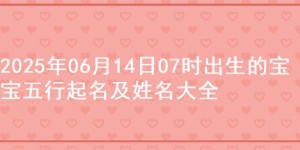 2025年06月14日07时出生的宝宝五行起名及姓名大全