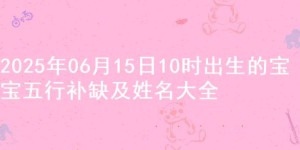 2025年06月15日10时出生的宝宝五行补缺及姓名大全