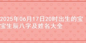 2025年06月17日20时出生的宝宝生辰八字及姓名大全