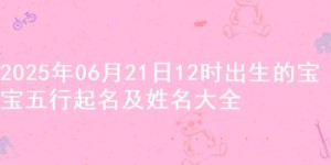 2025年06月21日12时出生的宝宝五行起名及姓名大全