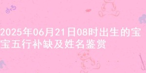 2025年06月21日08时出生的宝宝五行补缺及姓名鉴赏