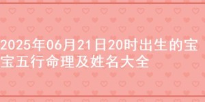 2025年06月21日20时出生的宝宝五行命理及姓名大全