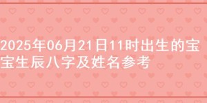 2025年06月21日11时出生的宝宝生辰八字及姓名参考