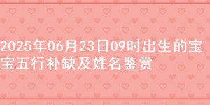 2025年06月23日09时出生的宝宝五行补缺及姓名鉴赏
