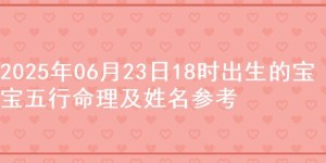2025年06月23日18时出生的宝宝五行命理及姓名参考