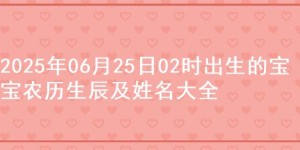 2025年06月25日02时出生的宝宝农历生辰及姓名大全