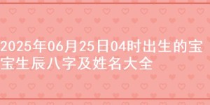 2025年06月25日04时出生的宝宝生辰八字及姓名大全