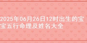 2025年06月26日12时出生的宝宝五行命理及姓名大全