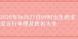 2025年06月27日09时出生的宝宝五行命理及姓名大全