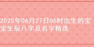 2025年06月27日06时出生的宝宝生辰八字及名字精选