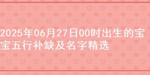 2025年06月27日00时出生的宝宝五行补缺及名字精选