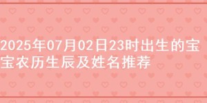 2025年07月02日23时出生的宝宝农历生辰及姓名推荐