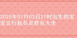 2025年07月03日21时出生的宝宝五行起名及姓名大全