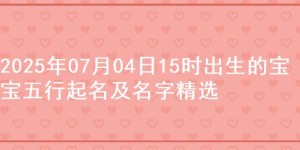 2025年07月04日15时出生的宝宝五行起名及名字精选