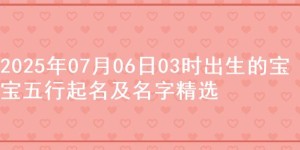 2025年07月06日03时出生的宝宝五行起名及名字精选
