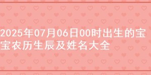 2025年07月06日00时出生的宝宝农历生辰及姓名大全