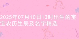 2025年07月10日13时出生的宝宝农历生辰及名字精选