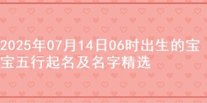 2025年07月14日06时出生的宝宝五行起名及名字精选