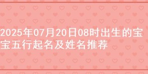 2025年07月20日08时出生的宝宝五行起名及姓名推荐