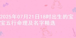 2025年07月21日18时出生的宝宝五行命理及名字精选