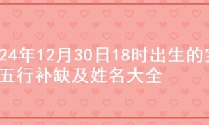 2024年12月30日18时出生的宝宝五行补缺及姓名大全