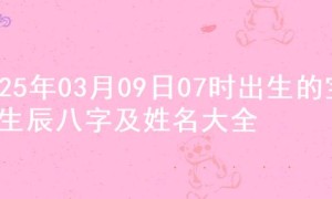 2025年03月09日07时出生的宝宝生辰八字及姓名大全