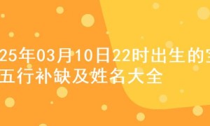 2025年03月10日22时出生的宝宝五行补缺及姓名大全