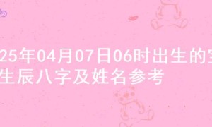 2025年04月07日06时出生的宝宝生辰八字及姓名参考