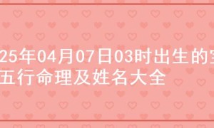 2025年04月07日03时出生的宝宝五行命理及姓名大全