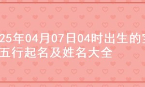 2025年04月07日04时出生的宝宝五行起名及姓名大全