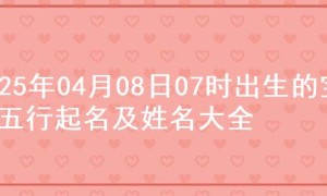 2025年04月08日07时出生的宝宝五行起名及姓名大全