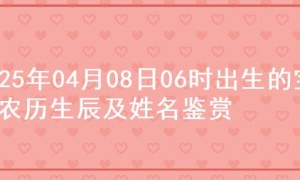 2025年04月08日06时出生的宝宝农历生辰及姓名鉴赏