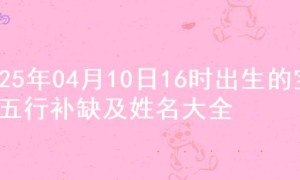 2025年04月10日16时出生的宝宝五行补缺及姓名大全