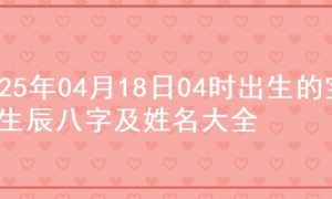 2025年04月18日04时出生的宝宝生辰八字及姓名大全