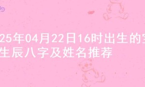 2025年04月22日16时出生的宝宝生辰八字及姓名推荐